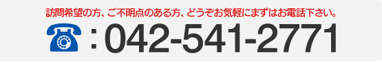 訪問希望の方、ご不明点のある方、どうぞお気軽にまずはお電話下さい。042-541-2771